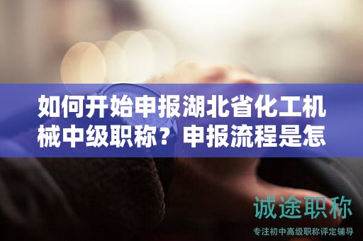 如何開始申報湖北省化工機械中級職稱？申報流程是怎么樣的？