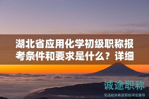 湖北省應(yīng)用化學(xué)初級(jí)職稱報(bào)考條件和要求是什么？詳細(xì)了解！