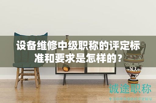 設(shè)備維修中級職稱的評定標(biāo)準(zhǔn)和要求是怎樣的？