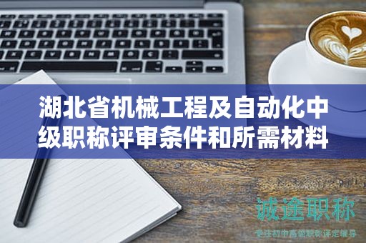 湖北省機(jī)械工程及自動化中級職稱評審條件和所需材料是什么？