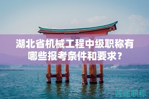 湖北省機(jī)械工程中級職稱有哪些報考條件和要求？