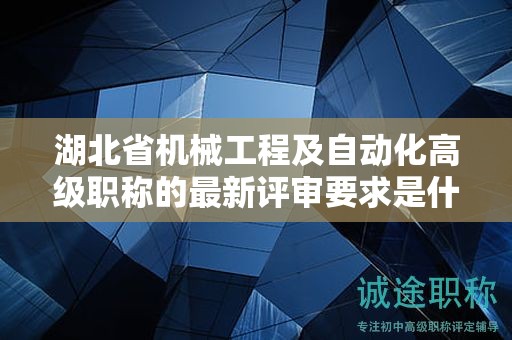 湖北省機(jī)械工程及自動化高級職稱的最新評審要求是什么？