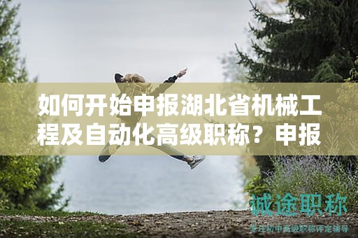 如何開始申報湖北省機(jī)械工程及自動化高級職稱？申報流程是怎樣的？