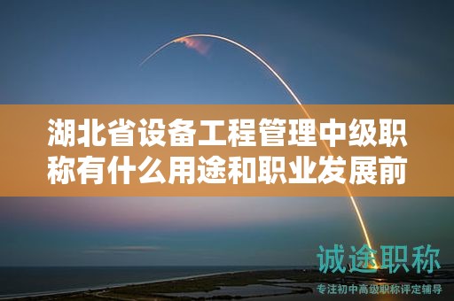 湖北省設(shè)備工程管理中級(jí)職稱有什么用途和職業(yè)發(fā)展前景？