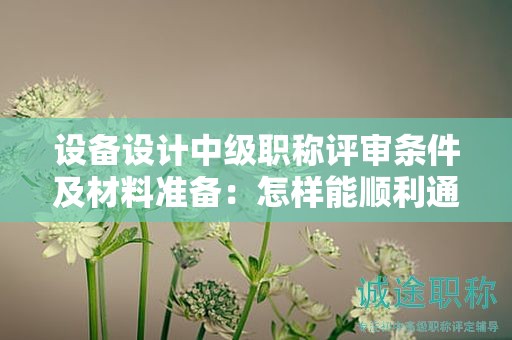 設(shè)備設(shè)計中級職稱評審條件及材料準(zhǔn)備：怎樣能順利通過？