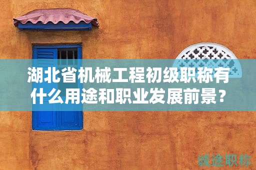 湖北省機(jī)械工程初級(jí)職稱有什么用途和職業(yè)發(fā)展前景？