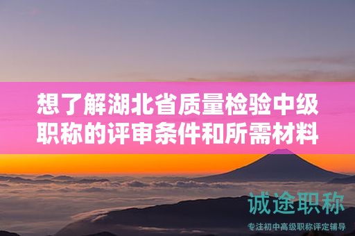 想了解湖北省質量檢驗中級職稱的評審條件和所需材料？