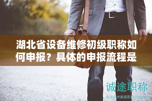 湖北省設(shè)備維修初級職稱如何申報？具體的申報流程是怎樣的？