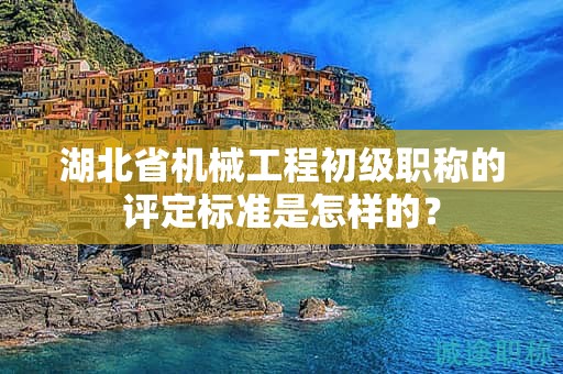 湖北省機(jī)械工程初級職稱的評定標(biāo)準(zhǔn)是怎樣的？