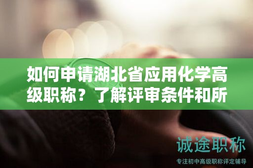 如何申請湖北省應用化學高級職稱？了解評審條件和所需材料。