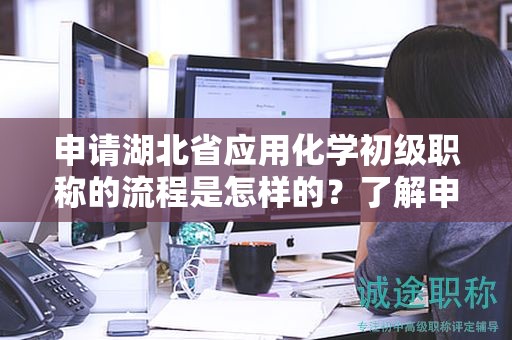 申請湖北省應(yīng)用化學(xué)初級職稱的流程是怎樣的？了解申報步驟。