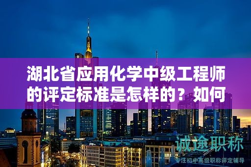 湖北省應(yīng)用化學(xué)中級工程師的評定標(biāo)準(zhǔn)是怎樣的？如何進(jìn)行評估？