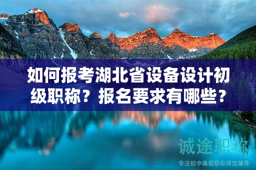 如何報(bào)考湖北省設(shè)備設(shè)計(jì)初級職稱？報(bào)名要求有哪些？