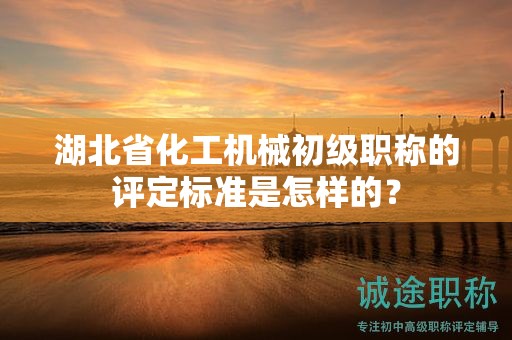 湖北省化工機(jī)械初級職稱的評定標(biāo)準(zhǔn)是怎樣的？