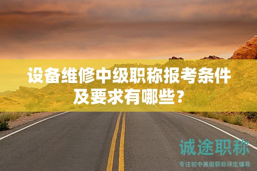 設(shè)備維修中級職稱報(bào)考條件及要求有哪些？