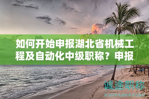 如何開始申報湖北省機(jī)械工程及自動化中級職稱？申報流程是怎樣的？