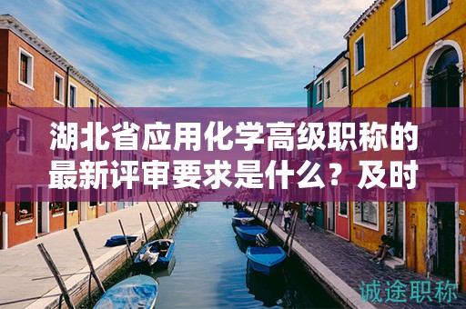 湖北省應(yīng)用化學(xué)高級(jí)職稱的最新評(píng)審要求是什么？及時(shí)了解動(dòng)態(tài)！
