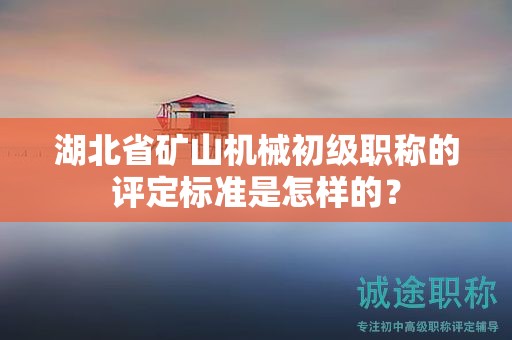 湖北省礦山機械初級職稱的評定標準是怎樣的？