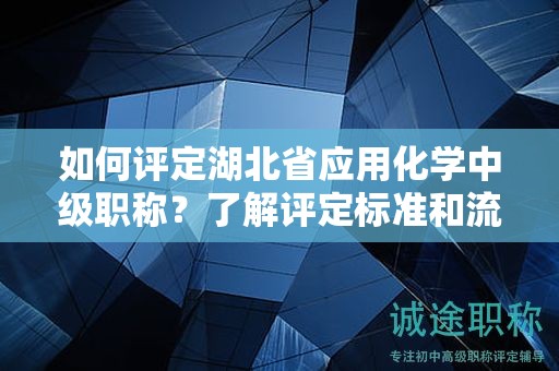 如何評定湖北省應(yīng)用化學(xué)中級職稱？了解評定標(biāo)準(zhǔn)和流程。