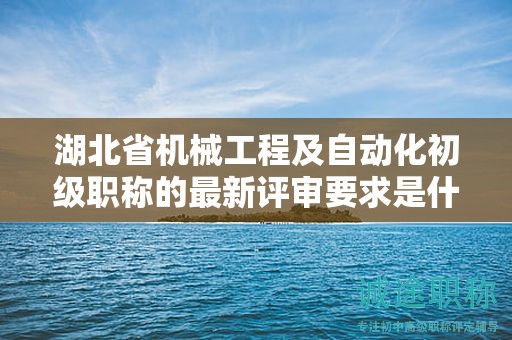 湖北省機械工程及自動化初級職稱的最新評審要求是什么？