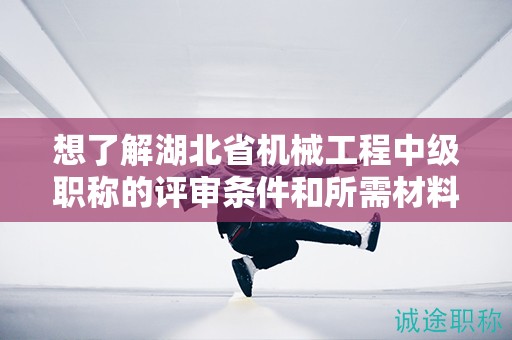 想了解湖北省機(jī)械工程中級職稱的評審條件和所需材料？