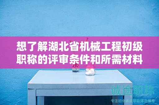 想了解湖北省機(jī)械工程初級職稱的評審條件和所需材料？