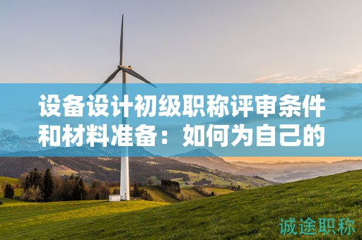 設(shè)備設(shè)計(jì)初級(jí)職稱(chēng)評(píng)審條件和材料準(zhǔn)備：如何為自己的申請(qǐng)做好準(zhǔn)備？