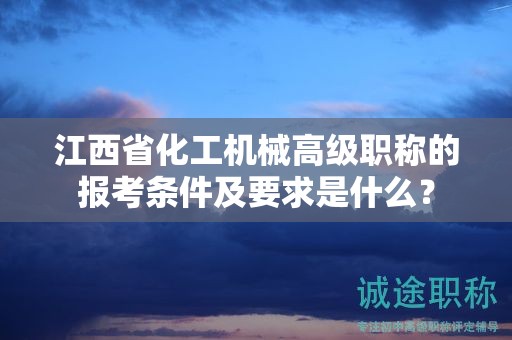 江西省化工機械高級職稱的報考條件及要求是什么？