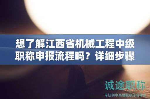 想了解江西省機械工程中級職稱申報流程嗎？詳細步驟解析！