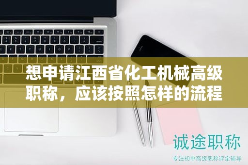 想申請(qǐng)江西省化工機(jī)械高級(jí)職稱，應(yīng)該按照怎樣的流程操作？