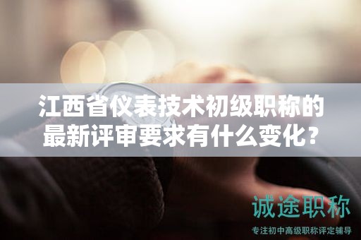江西省儀表技術(shù)初級(jí)職稱的最新評(píng)審要求有什么變化？