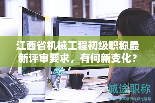 江西省機(jī)械工程初級(jí)職稱最新評(píng)審要求，有何新變化？