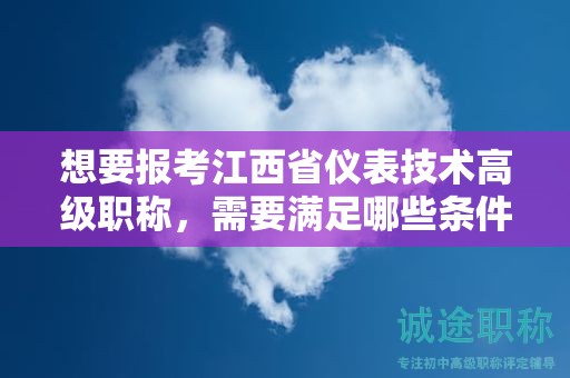 想要報考江西省儀表技術高級職稱，需要滿足哪些條件和要求？