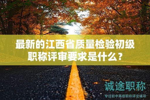 最新的江西省質(zhì)量檢驗初級職稱評審要求是什么？