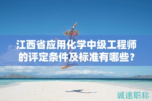 江西省應(yīng)用化學(xué)中級工程師的評定條件及標準有哪些？