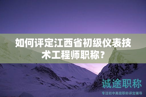 如何評定江西省初級儀表技術(shù)工程師職稱？