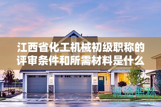 江西省化工機(jī)械初級(jí)職稱的評(píng)審條件和所需材料是什么？