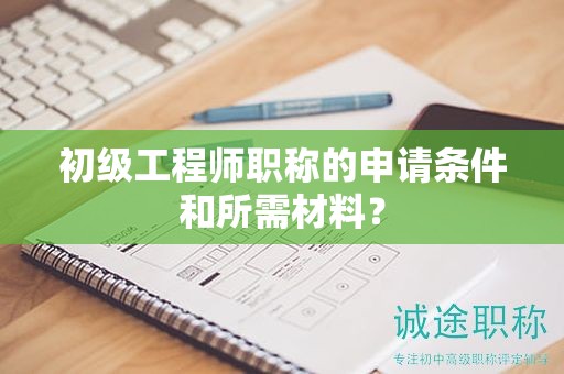 初級(jí)工程師職稱的申請(qǐng)條件和所需材料？