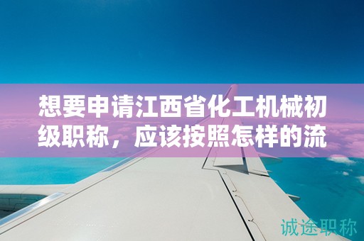 想要申請(qǐng)江西省化工機(jī)械初級(jí)職稱(chēng)，應(yīng)該按照怎樣的流程操作？