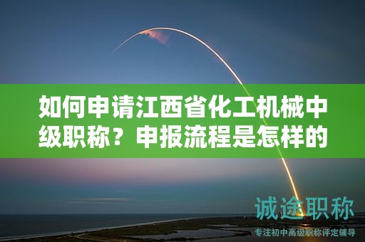 如何申請(qǐng)江西省化工機(jī)械中級(jí)職稱？申報(bào)流程是怎樣的？
