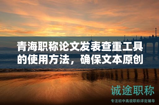 青海職稱(chēng)論文發(fā)表查重工具的使用方法，確保文本原創(chuàng)性。