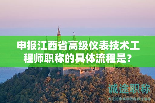 申報江西省高級儀表技術(shù)工程師職稱的具體流程是？
