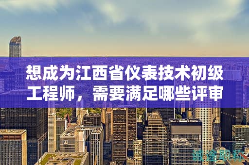 想成為江西省儀表技術(shù)初級工程師，需要滿足哪些評審條件和提供什么材料？