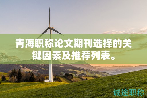 青海職稱論文期刊選擇的關(guān)鍵因素及推薦列表。