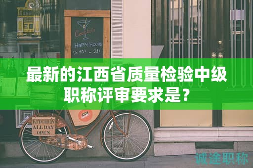 最新的江西省質(zhì)量檢驗(yàn)中級(jí)職稱評(píng)審要求是？