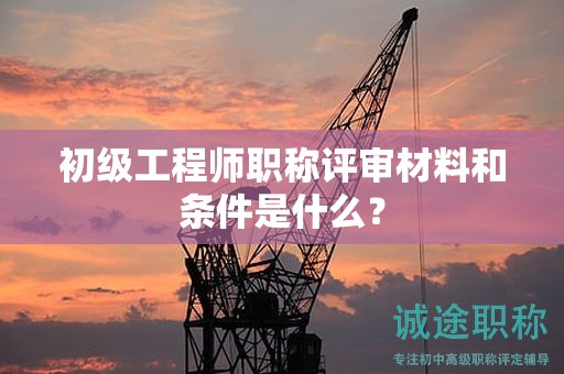 初級(jí)工程師職稱評(píng)審材料和條件是什么？