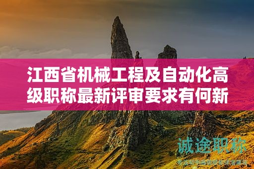 江西省機(jī)械工程及自動(dòng)化高級(jí)職稱最新評(píng)審要求有何新變化？