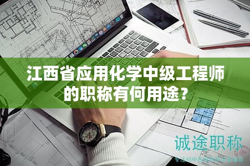 江西省應(yīng)用化學(xué)中級(jí)工程師的職稱(chēng)有何用途？