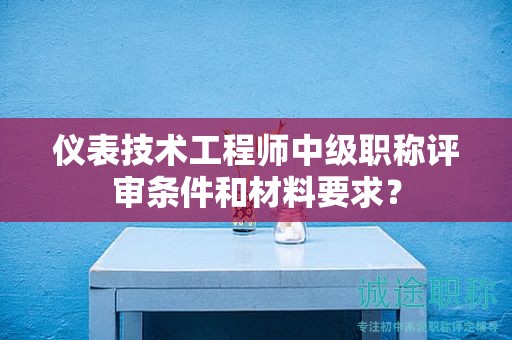 儀表技術(shù)工程師中級(jí)職稱評(píng)審條件和材料要求？
