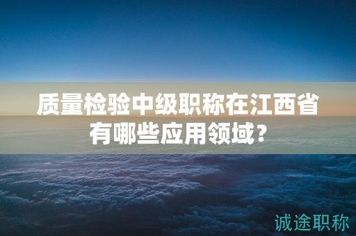 質(zhì)量檢驗中級職稱在江西省有哪些應(yīng)用領(lǐng)域？